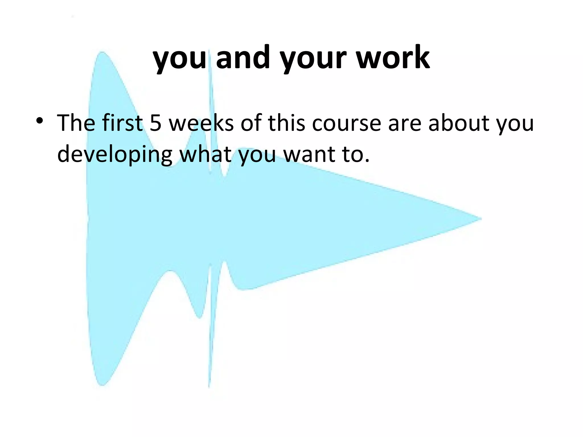 you and your work
• The first 5 weeks of this course are about you
  developing what you want to.
 