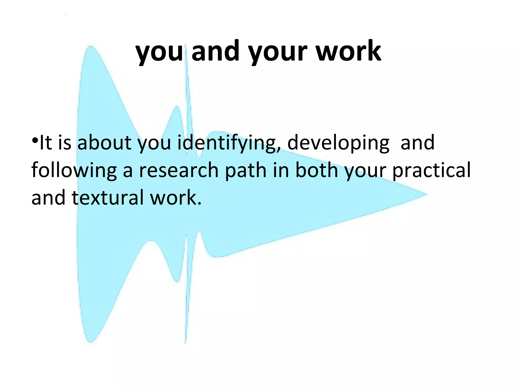 you and your work

•It is about you identifying, developing and
following a research path in both your practical
and textural work.
 