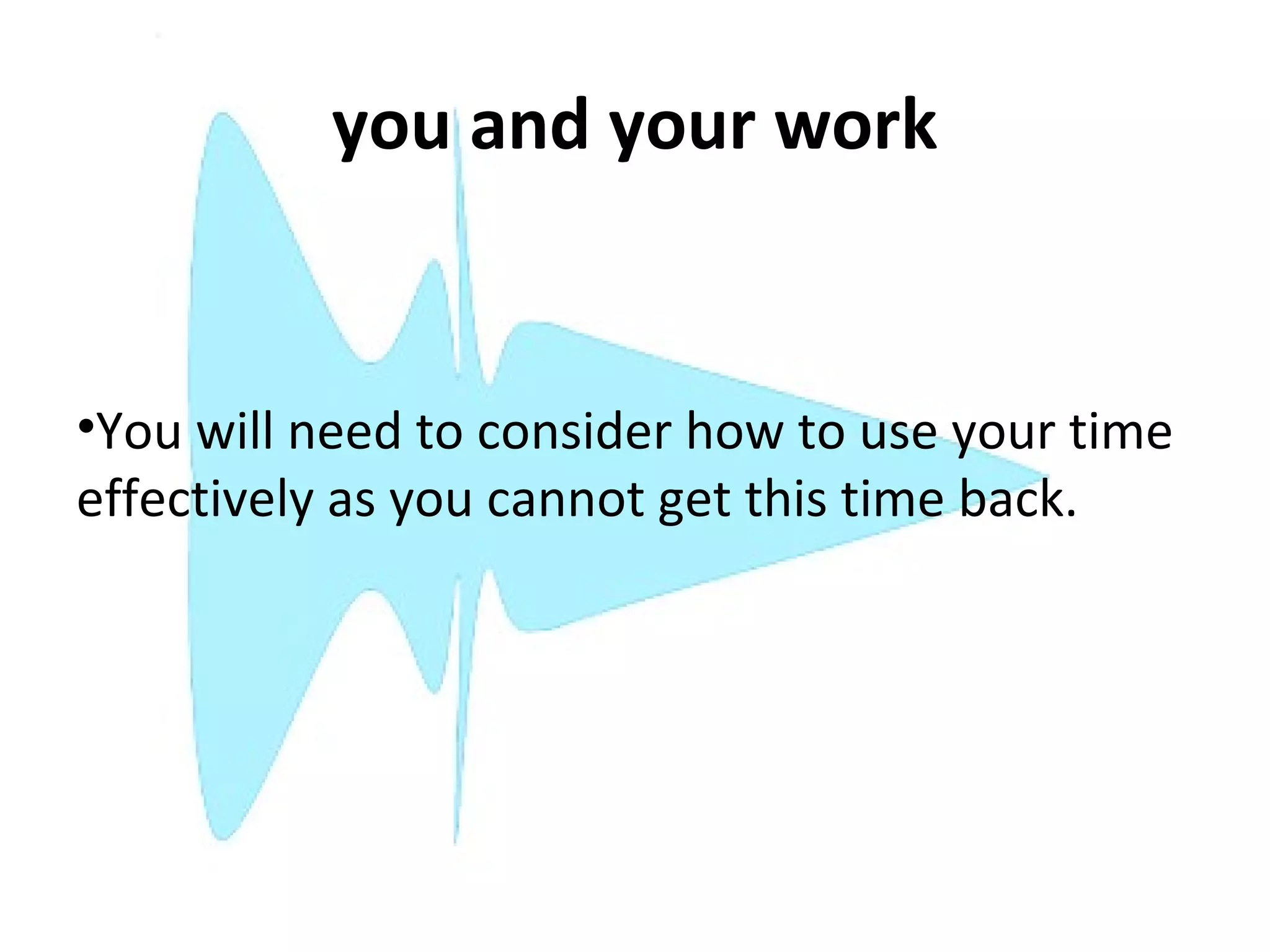 you and your work


•You will need to consider how to use your time
effectively as you cannot get this time back.
 