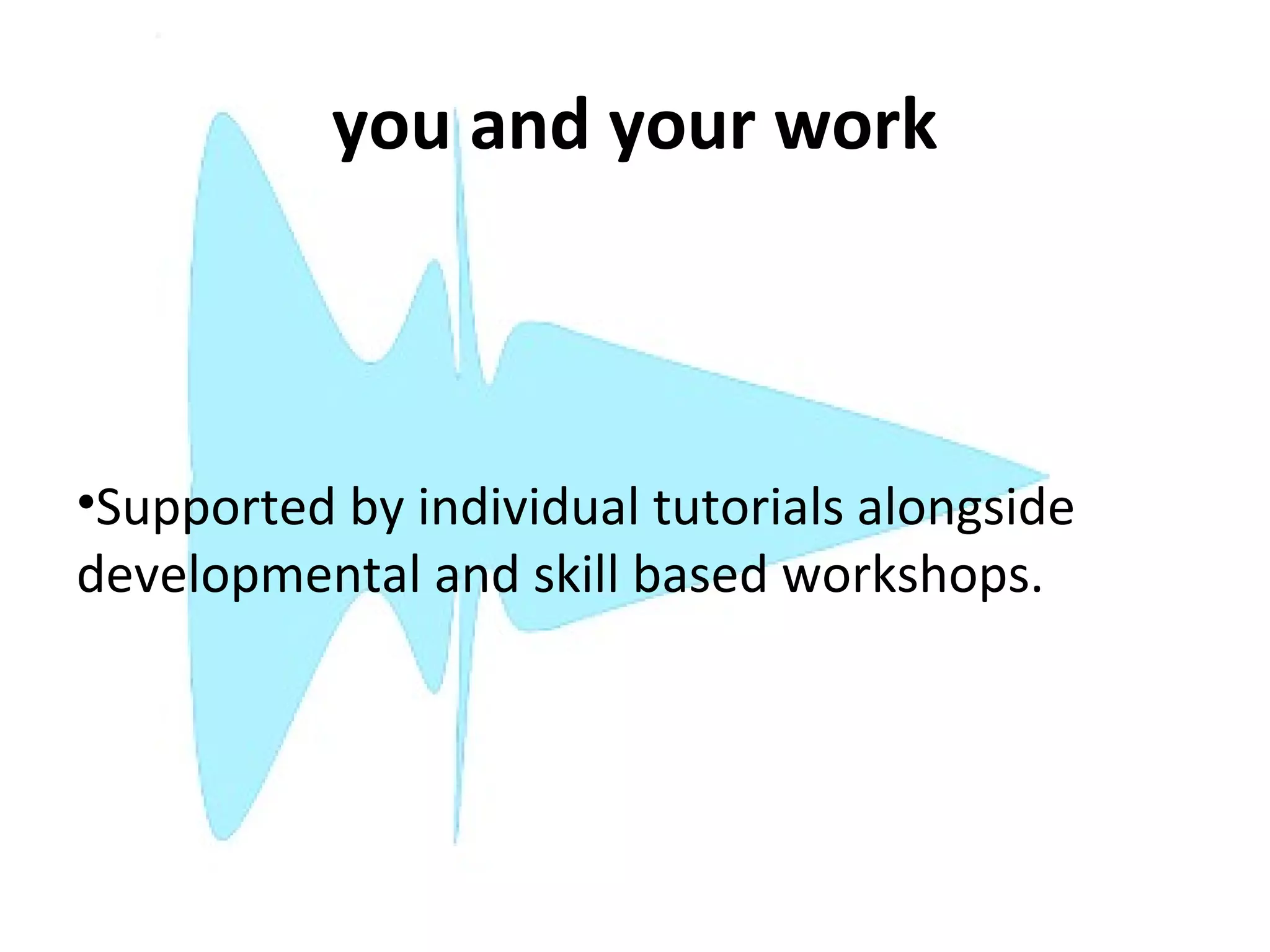 you and your work



•Supported by individual tutorials alongside
developmental and skill based workshops.
 