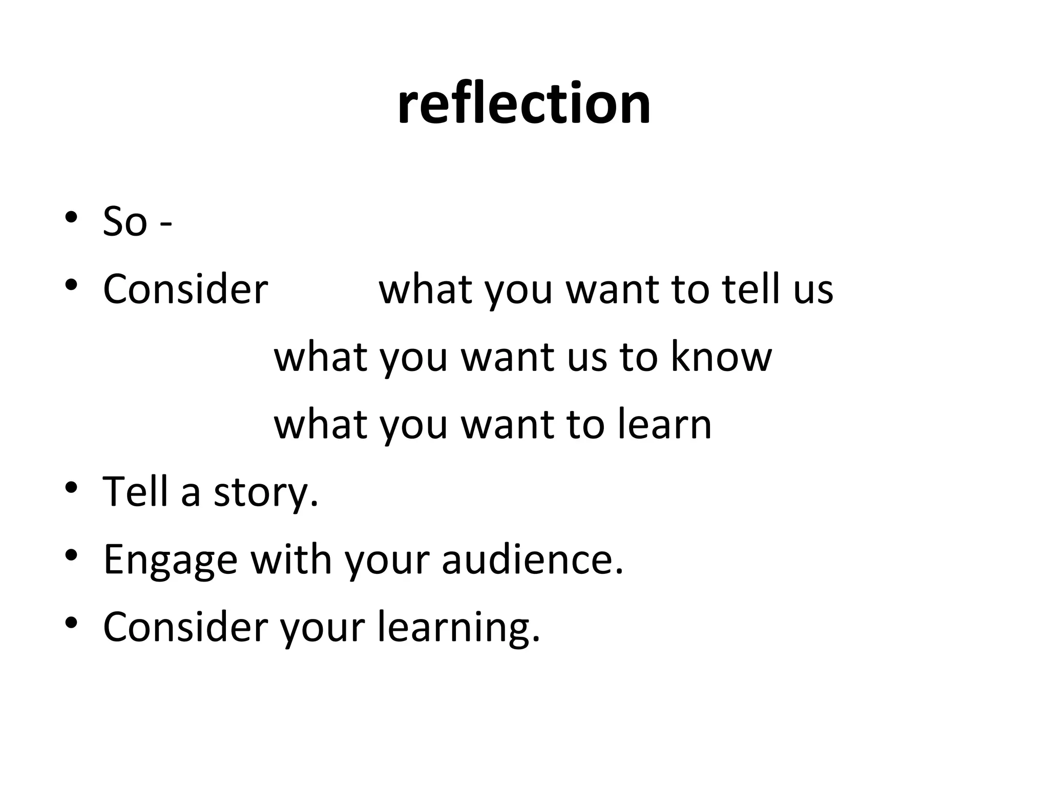 reflection
• So -
• Consider       what you want to tell us
            what you want us to know
            what you want to learn
• Tell a story.
• Engage with your audience.
• Consider your learning.
 