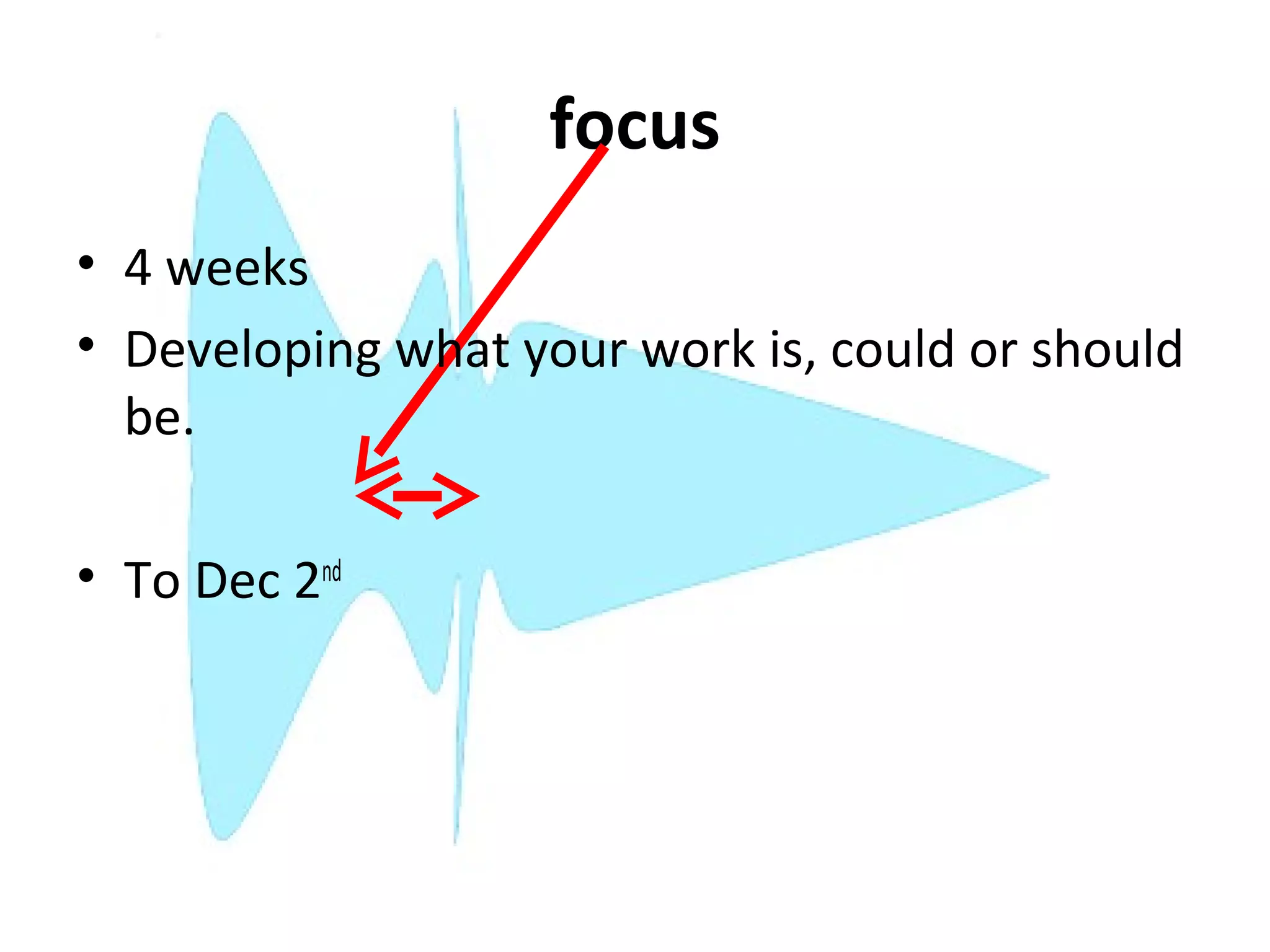 focus
• 4 weeks
• Developing what your work is, could or should
  be.

• To Dec 2nd
 