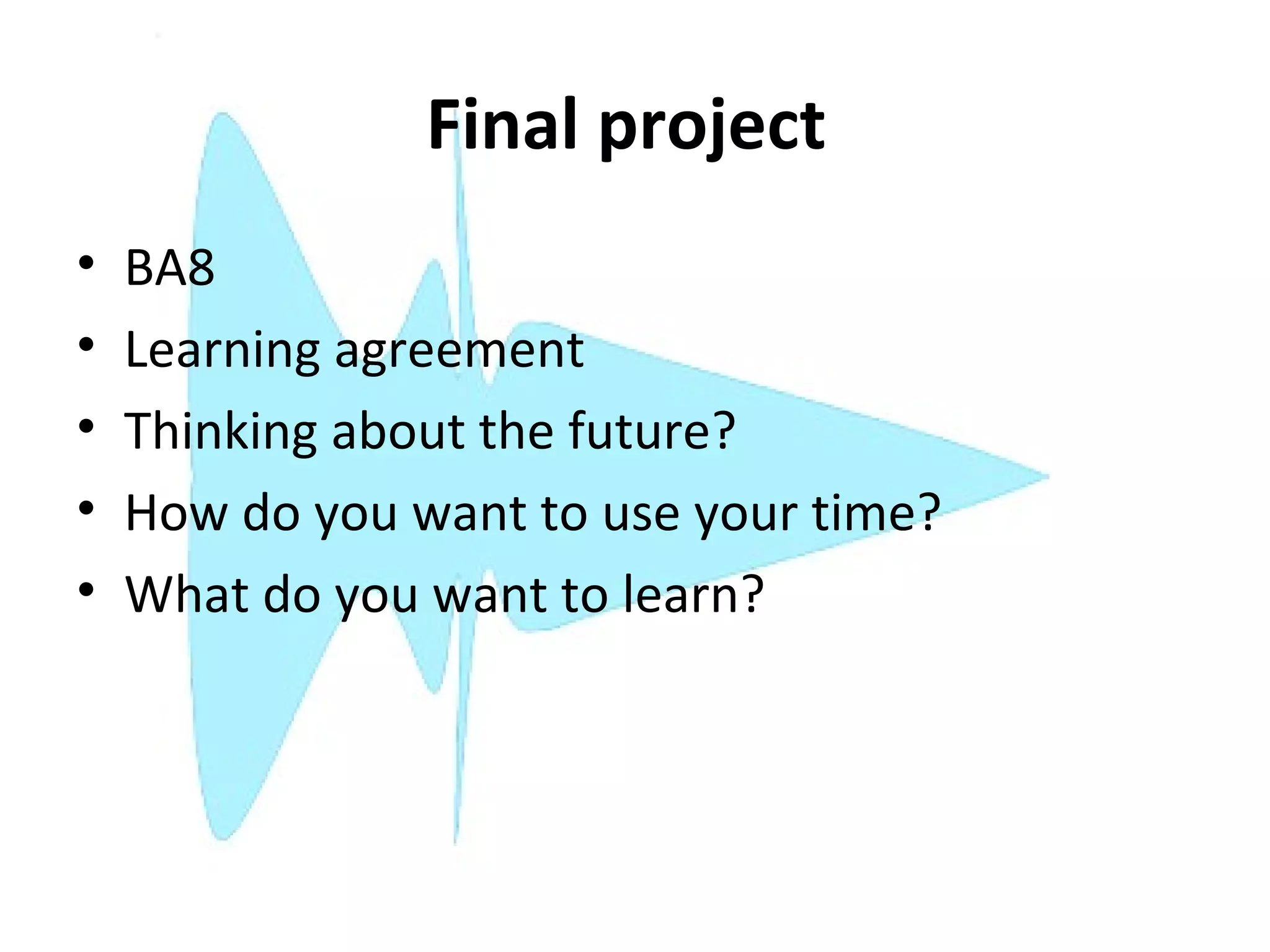 Final project
•   BA8
•   Learning agreement
•   Thinking about the future?
•   How do you want to use your time?
•   What do you want to learn?
 