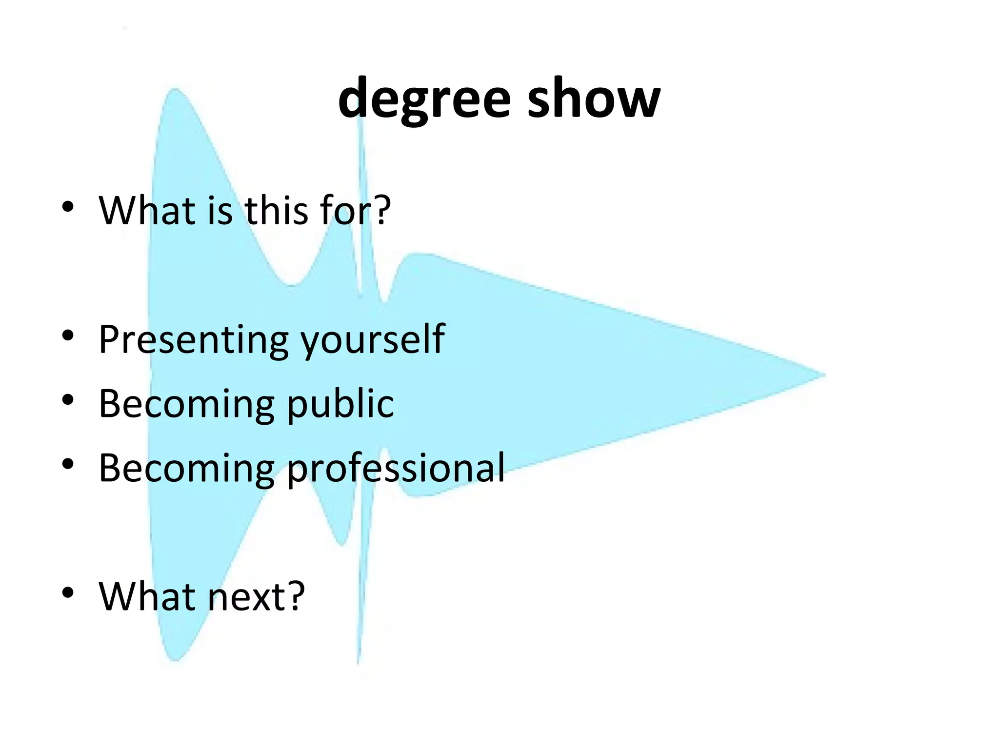 degree show
• What is this for?

• Presenting yourself
• Becoming public
• Becoming professional

• What next?
 