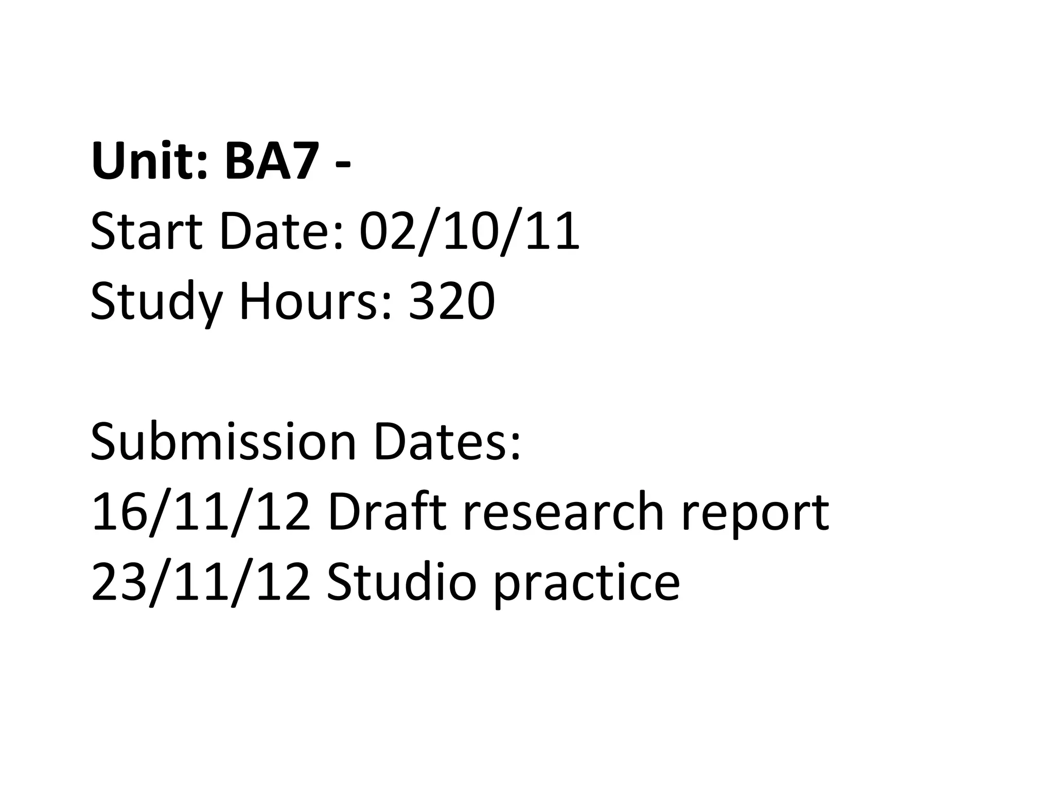 Unit: BA7 -
Start Date: 02/10/11
Study Hours: 320

Submission Dates:
16/11/12 Draft research report
23/11/12 Studio practice
 