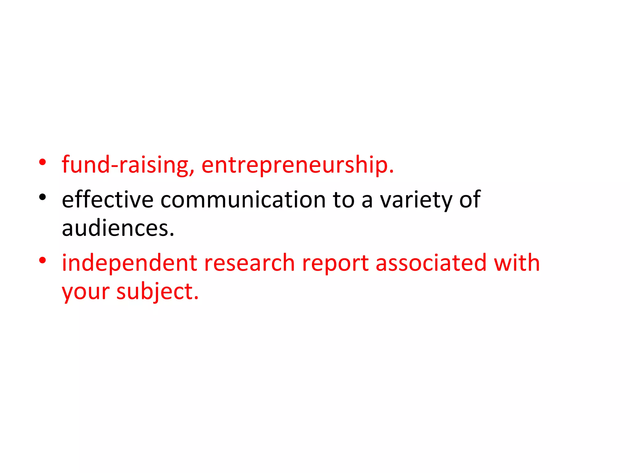 • fund-raising, entrepreneurship.
• effective communication to a variety of
  audiences.
• independent research report associated with
  your subject.
 You will receive tutorial support throughout this
  project.
•
 