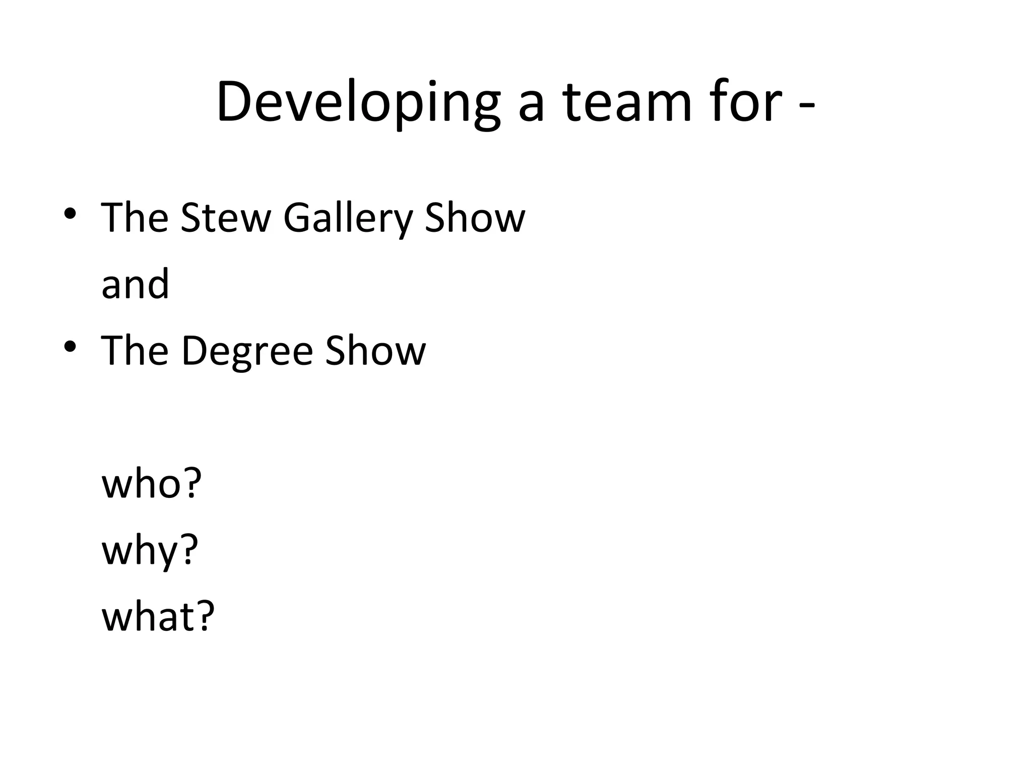 Developing a team for -
• The Stew Gallery Show
  and
• The Degree Show

 who?
 why?
 what?
 