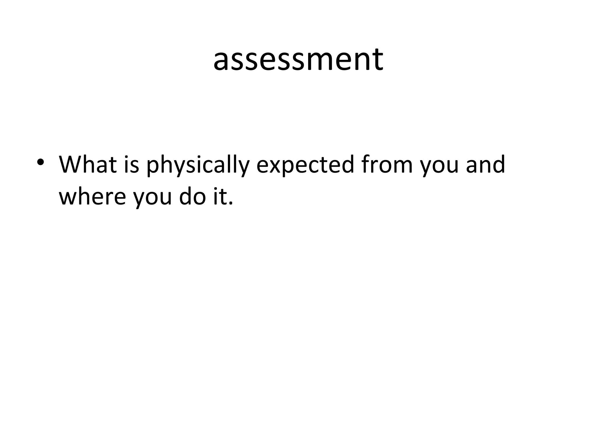 assessment

• What is physically expected from you and
  where you do it.
 