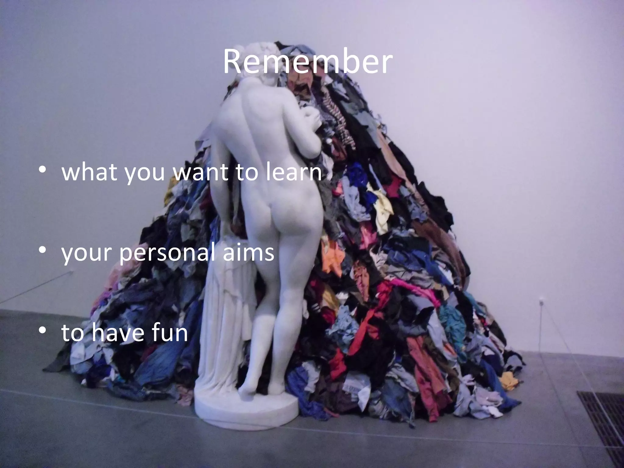 Remember

• what you want to learn

• your personal aims

• to have fun
 