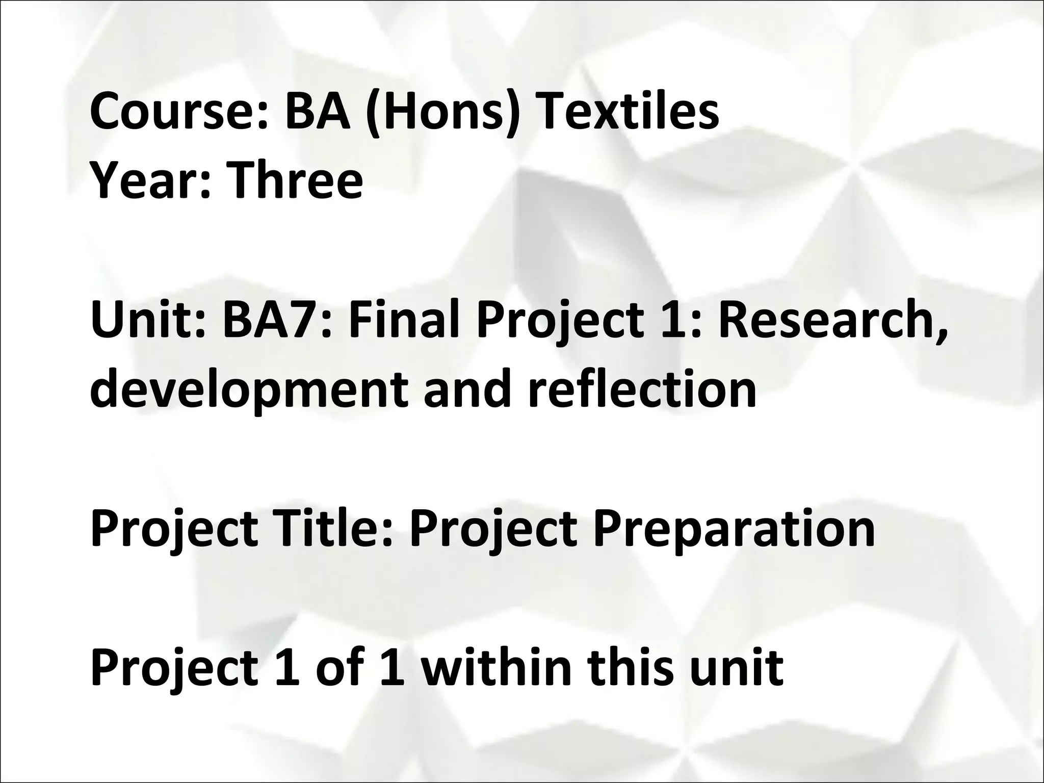 Course: BA (Hons) Textiles
Year: Three

Unit: BA7: Final Project 1: Research,
development and reflection

Project Title: Project Preparation

Project 1 of 1 within this unit
 