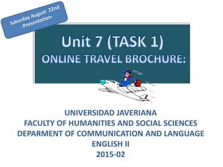 UNIVERSIDAD JAVERIANA
FACULTY OF HUMANITIES AND SOCIAL SCIENCES
DEPARMENT OF COMMUNICATION AND LANGUAGE
ENGLISH II
2015-02
 
