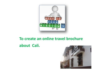 To create an online travel brochure
about Cali.
 