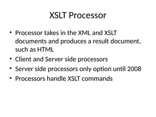 XSLT Processor
• Processor takes in the XML and XSLT
documents and produces a result document,
such as HTML
• Client and Server side processors
• Server side processors only option until 2008
• Processors handle XSLT commands
 