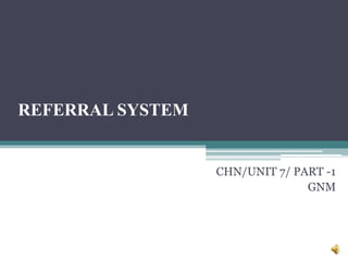 REFERRAL SYSTEM
CHN/UNIT 7/ PART -1
GNM
 