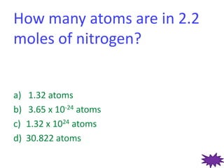 How many atoms are in 2.2 moles of nitrogen?  1.32 atoms  3.65 x 10-24 atoms 1.32 x 1024 atoms 30.822 atoms 