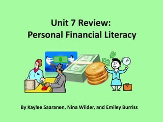 Unit 7 Review:
  Personal Financial Literacy




By Kaylee Saaranen, Nina Wilder, and Emiley Burriss
 