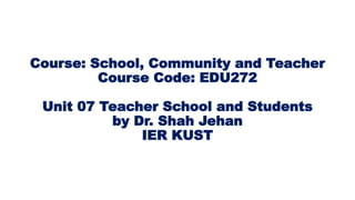 Course: School, Community and Teacher
Course Code: EDU272
Unit 07 Teacher School and Students
by Dr. Shah Jehan
IER KUST
 