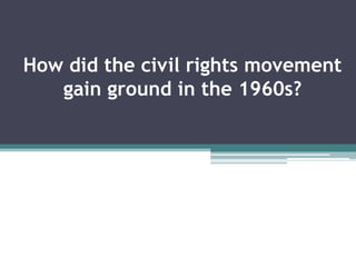 How did the civil rights movement
   gain ground in the 1960s?
 