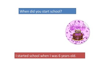 When did you start school?  I started school when I was 6 years old.  