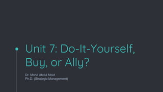 Unit 7: Do-It-Yourself,
Buy, or Ally?
Dr. Mohd Abdul Moid
Ph.D. (Strategic Management)
 