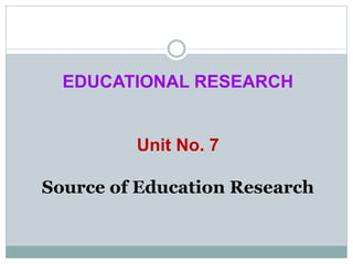 EDUCATIONAL RESEARCH
Unit No. 7
Source of Education Research
 