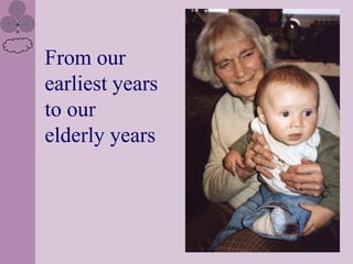 From our
earliest years
to our
elderly years
 