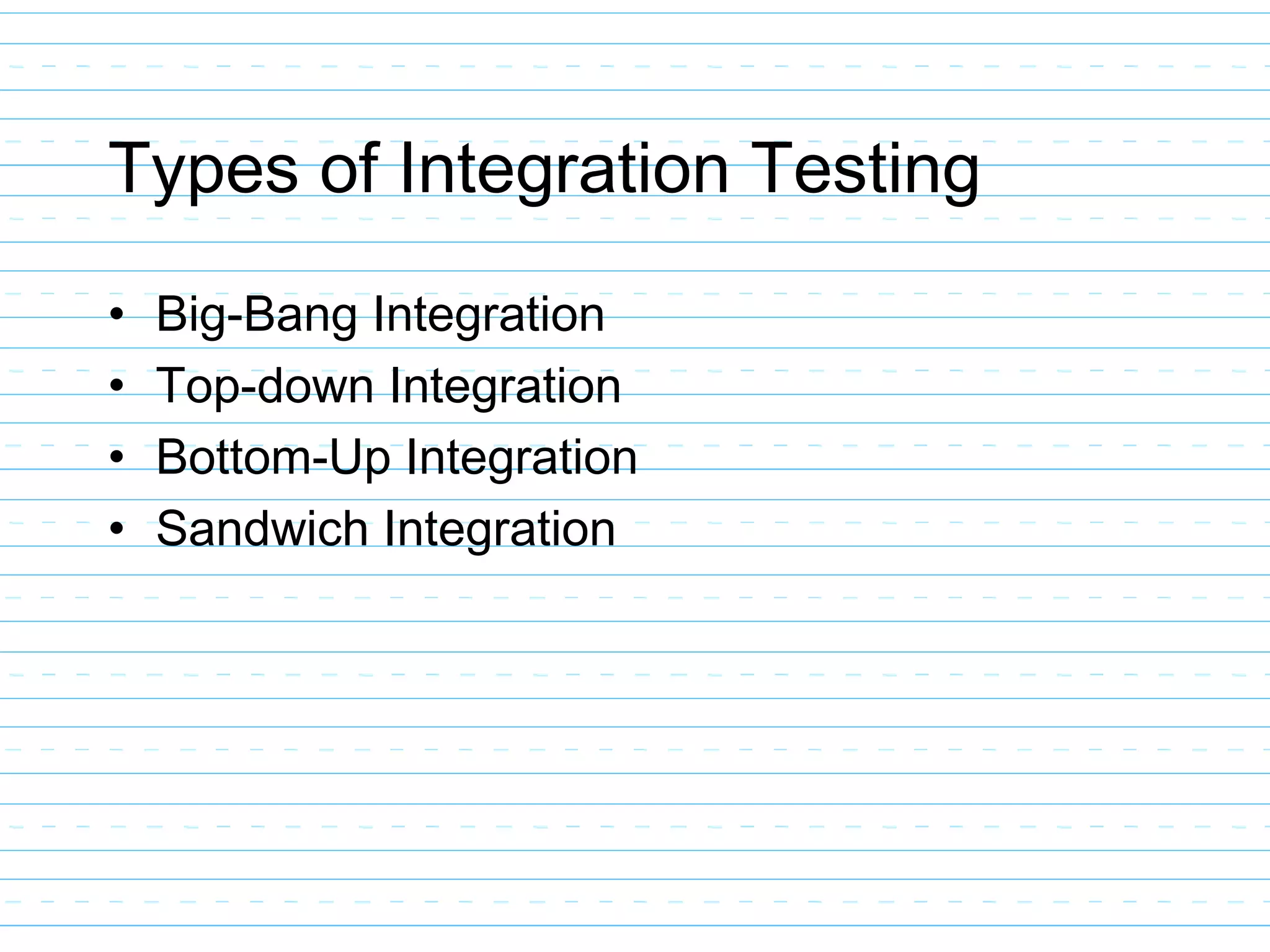 Types of Integration Testing
• Big-Bang Integration
• Top-down Integration
• Bottom-Up Integration
• Sandwich Integration
 