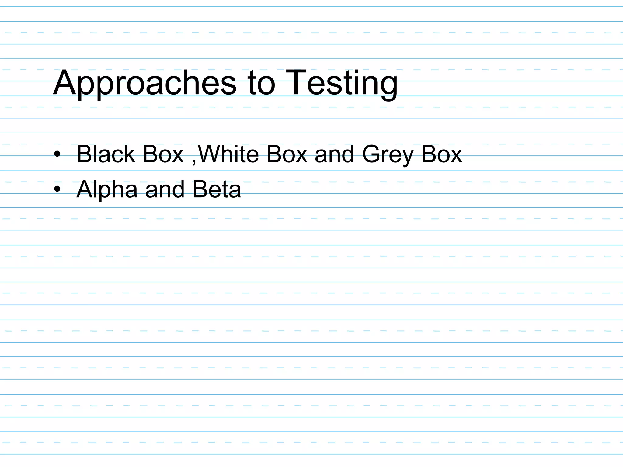 Approaches to Testing
• Black Box ,White Box and Grey Box
• Alpha and Beta
 