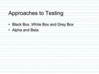 Approaches to Testing
• Black Box ,White Box and Grey Box
• Alpha and Beta
 