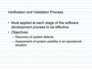 Verification and Validation Process
• Must applied at each stage of the software
development process to be effective
• Objectives
– Discovery of system defects
– Assessment of system usability in an operational
situation
 