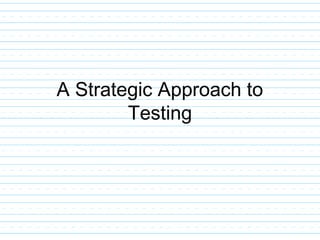 A Strategic Approach to
Testing
 