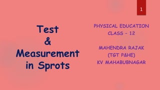 PHYSICAL EDUCATION
CLASS – 12
MAHENDRA RAJAK
(TGT P&HE)
KV MAHABUBNAGAR
Test
&
Measurement
in Sprots
1
1
1
 
