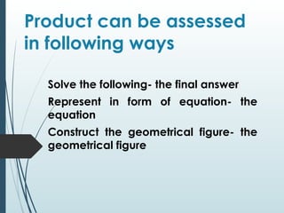 Product can be assessed
in following ways
Solve the following- the final answer
Represent in form of equation- the
equation
Construct the geometrical figure- the
geometrical figure
 