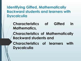 Identifying Gifted, Mathematically
Backward students and learners with
Dyscalculia
Characteristics of Gifted in
Mathematics,
Characteristics of Mathematically
Backward students and
Characteristics of learners with
Dyscalculia
 