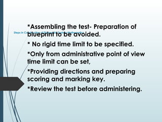 Steps in Construction of Diagnostic Tests in Mathematics
Assembling the test- Preparation of
blueprint to be avoided.
 No rigid time limit to be specified.
Only from administrative point of view
time limit can be set,
Providing directions and preparing
scoring and marking key.
Review the test before administering.
 