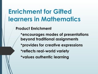 Enrichment for Gifted
learners in Mathematics
Product Enrichment
encourages modes of presentations
beyond traditional assignments
provides for creative expressions
reflects real-world variety
values authentic learning
 