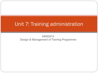 Unit 7: Training administration

                 KMS2014
  Design & Management of Training Programme
 