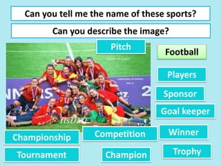 Can you tell me the name of these sports?
Can you describe the image?
Football
Players
Sponsor
Winner
Goal keeper
TrophyChampion
Championship
Tournament
Competition
Pitch
 