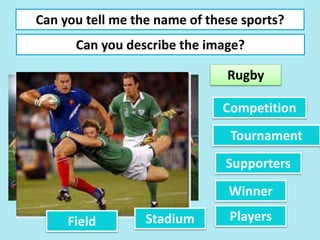 Can you tell me the name of these sports?
Can you describe the image?
Rugby
Competition
Tournament
Winner
Supporters
PlayersStadiumField
 