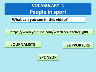 VOCABULARY 1
People in sport
What can you see in this video?
https://www.youtube.com/watch?v=l2YZ82gSg08
JOURNALISTS
SPONSOR
SUPPORTERS
 