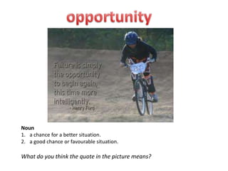 Noun
1. a chance for a better situation.
2. a good chance or favourable situation.

What do you think the quote in the picture means?
 