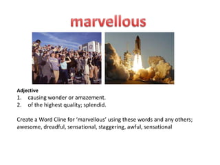 Adjective
1.   causing wonder or amazement.
2.   of the highest quality; splendid.

Create a Word Cline for ‘marvellous’ using these words and any others;
awesome, dreadful, sensational, staggering, awful, sensational
 