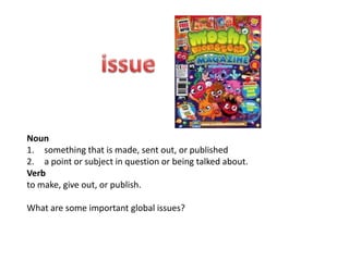 Noun
1. something that is made, sent out, or published
2. a point or subject in question or being talked about.
Verb
to make, give out, or publish.

What are some important global issues?
 