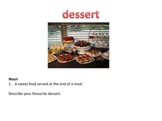 Noun
1. A sweet food served at the end of a meal

Describe your favourite dessert.
 