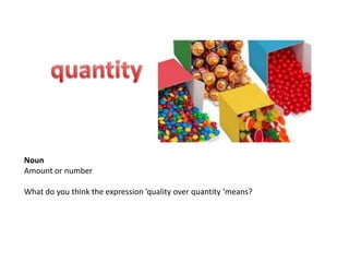 Noun
Amount or number

What do you think the expression ’quality over quantity ‘means?
 