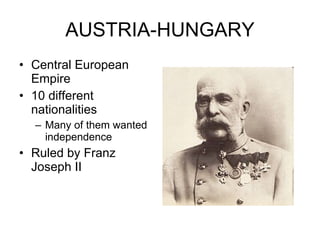 AUSTRIA-HUNGARY Central European Empire  10 different nationalities Many of them wanted independence Ruled by Franz Joseph II 