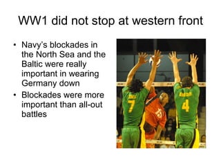 WW1 did not stop at western front Navy’s blockades in the North Sea and the Baltic were really important in wearing Germany down Blockades were more important than all-out battles 