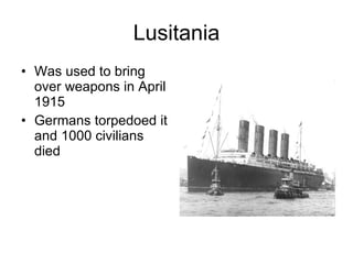 Lusitania Was used to bring over weapons in April 1915 Germans torpedoed it and 1000 civilians died 
