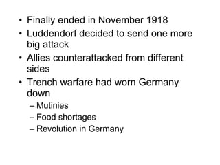Finally ended in November 1918 Luddendorf decided to send one more big attack Allies counterattacked from different sides Trench warfare had worn Germany down Mutinies Food shortages Revolution in Germany 