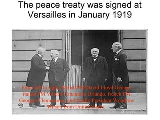 The peace treaty was signed at Versailles in January 1919 From left to right, British PM David Lloyd George, italian PM Vittorio Emanuele Orlando, french PM Georges Clemenceau, and finally President Woodrow Wilson from United States.  